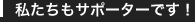 私たちもサポーターです！